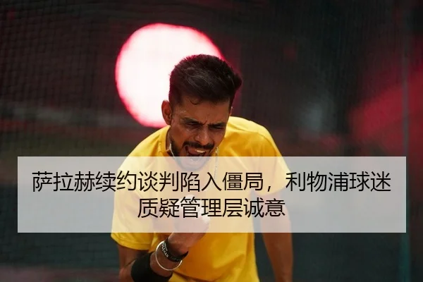 萨拉赫续约谈判陷入僵局，利物浦球迷质疑管理层诚意